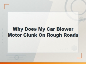 Why Does My Car Blower Motor Clunk on Rough Roads? Causes and Fixes