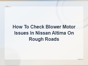 Nissan Altima Blower Motor Troubleshooting on Rough Roads