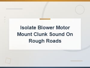 Blower Motor Mount Clunk on Rough Roads Diagnosis and Isolation Tips