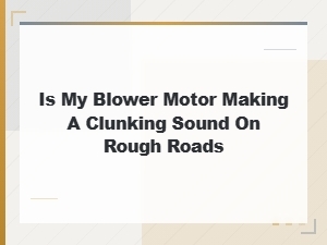 Blower Motor Clunking Sound on Rough Roads: Diagnosis and Fixes