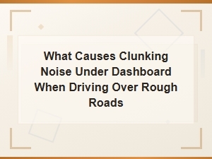 What Causes Clunking Noise Under Dashboard When Driving Over Rough Roads